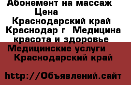 Абонемент на массаж › Цена ­ 2 500 - Краснодарский край, Краснодар г. Медицина, красота и здоровье » Медицинские услуги   . Краснодарский край